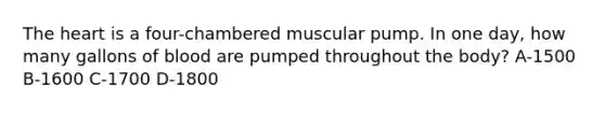 <a href='https://www.questionai.com/knowledge/kya8ocqc6o-the-heart' class='anchor-knowledge'>the heart</a> is a four-chambered muscular pump. In one day, how many gallons of blood are pumped throughout the body? A-1500 B-1600 C-1700 D-1800