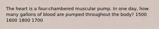 The heart is a four-chambered muscular pump. In one day, how many gallons of blood are pumped throughout the body? 1500 1600 1800 1700