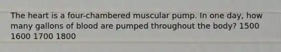 <a href='https://www.questionai.com/knowledge/kya8ocqc6o-the-heart' class='anchor-knowledge'>the heart</a> is a four-chambered muscular pump. In one day, how many gallons of blood are pumped throughout the body? 1500 1600 1700 1800