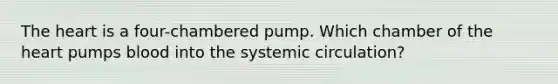 The heart is a four-chambered pump. Which chamber of the heart pumps blood into the systemic circulation?