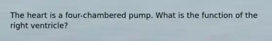 The heart is a four-chambered pump. What is the function of the right ventricle?