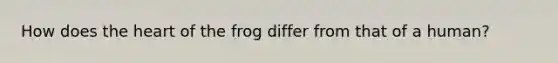 How does the heart of the frog differ from that of a human?