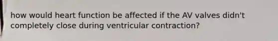 how would heart function be affected if the AV valves didn't completely close during ventricular contraction?