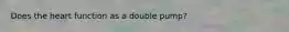 Does the heart function as a double pump?