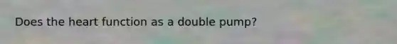 Does the heart function as a double pump?