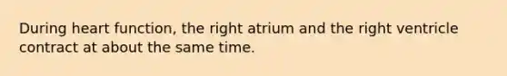 During heart function, the right atrium and the right ventricle contract at about the same time.