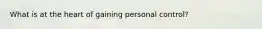 What is at the heart of gaining personal control?
