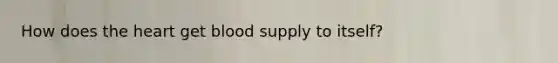 How does the heart get blood supply to itself?