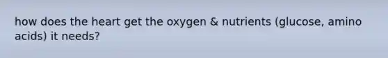 how does the heart get the oxygen & nutrients (glucose, amino acids) it needs?