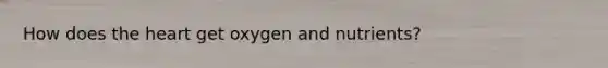 How does the heart get oxygen and nutrients?