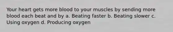 Your heart gets more blood to your muscles by sending more blood each beat and by a. Beating faster b. Beating slower c. Using oxygen d. Producing oxygen