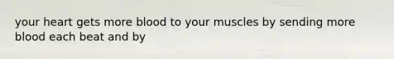 your heart gets more blood to your muscles by sending more blood each beat and by