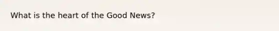 What is <a href='https://www.questionai.com/knowledge/kya8ocqc6o-the-heart' class='anchor-knowledge'>the heart</a> of the Good News?