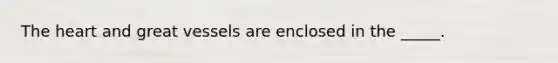 The heart and great vessels are enclosed in the _____.