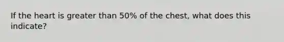 If the heart is greater than 50% of the chest, what does this indicate?