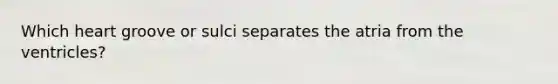 Which heart groove or sulci separates the atria from the ventricles?