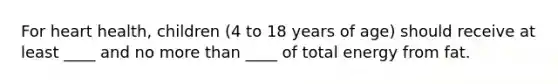 For heart health, children (4 to 18 years of age) should receive at least ____ and no more than ____ of total energy from fat.