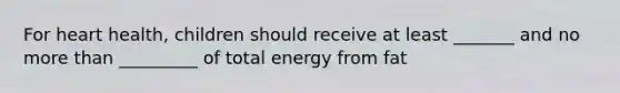 For heart health, children should receive at least _______ and no more than _________ of total energy from fat