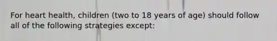 For heart health, children (two to 18 years of age) should follow all of the following strategies except: