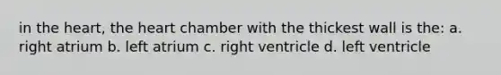 in the heart, the heart chamber with the thickest wall is the: a. right atrium b. left atrium c. right ventricle d. left ventricle