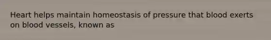 Heart helps maintain homeostasis of pressure that blood exerts on blood vessels, known as