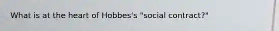 What is at <a href='https://www.questionai.com/knowledge/kya8ocqc6o-the-heart' class='anchor-knowledge'>the heart</a> of Hobbes's "social contract?"