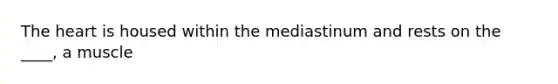 The heart is housed within the mediastinum and rests on the ____, a muscle
