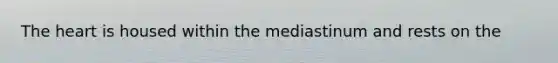The heart is housed within the mediastinum and rests on the