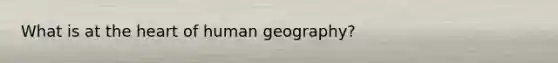 What is at the heart of human geography?