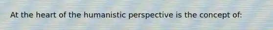 At the heart of the humanistic perspective is the concept of: