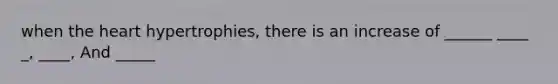 when the heart hypertrophies, there is an increase of ______ ____ _, ____, And _____