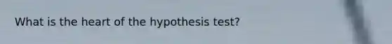 What is the heart of the hypothesis test?