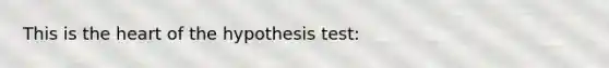 This is the heart of the hypothesis test: