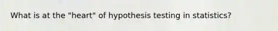 What is at the "heart" of hypothesis testing in statistics?