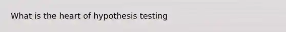 What is the heart of hypothesis testing