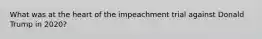 What was at the heart of the impeachment trial against Donald Trump in 2020?