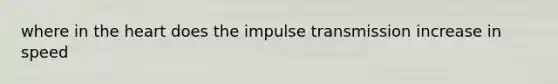 where in the heart does the impulse transmission increase in speed