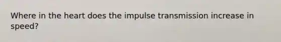 Where in <a href='https://www.questionai.com/knowledge/kya8ocqc6o-the-heart' class='anchor-knowledge'>the heart</a> does the impulse transmission increase in speed?