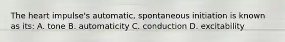 The heart impulse's automatic, spontaneous initiation is known as its: A. tone B. automaticity C. conduction D. excitability