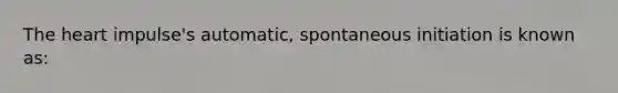 The heart impulse's automatic, spontaneous initiation is known as: