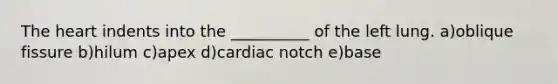 <a href='https://www.questionai.com/knowledge/kya8ocqc6o-the-heart' class='anchor-knowledge'>the heart</a> indents into the __________ of the left lung. a)oblique fissure b)hilum c)apex d)cardiac notch e)base