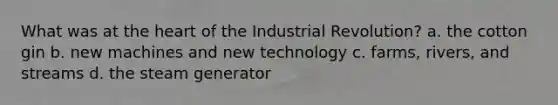 What was at the heart of the Industrial Revolution? a. the cotton gin b. new machines and new technology c. farms, rivers, and streams d. the steam generator