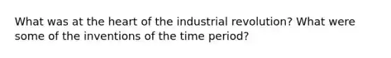 What was at the heart of the industrial revolution? What were some of the inventions of the time period?