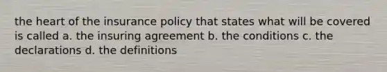 the heart of the insurance policy that states what will be covered is called a. the insuring agreement b. the conditions c. the declarations d. the definitions