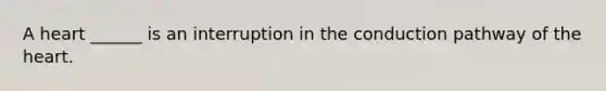 A heart ______ is an interruption in the conduction pathway of the heart.