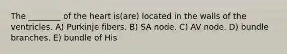 The ________ of <a href='https://www.questionai.com/knowledge/kya8ocqc6o-the-heart' class='anchor-knowledge'>the heart</a> is(are) located in the walls of the ventricles. A) Purkinje fibers. B) SA node. C) AV node. D) bundle branches. E) bundle of His