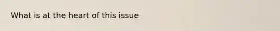 What is at <a href='https://www.questionai.com/knowledge/kya8ocqc6o-the-heart' class='anchor-knowledge'>the heart</a> of this issue
