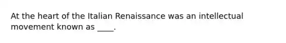 At the heart of the Italian Renaissance was an intellectual movement known as ____.