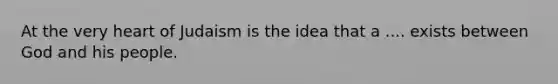 At the very heart of Judaism is the idea that a .... exists between God and his people.