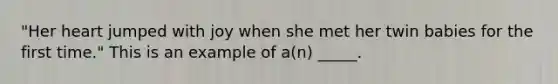 "Her heart jumped with joy when she met her twin babies for the first time." This is an example of a(n) _____.